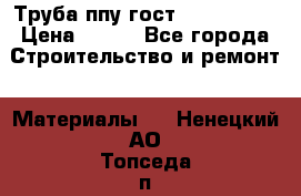 Труба ппу гост 30732-2006 › Цена ­ 333 - Все города Строительство и ремонт » Материалы   . Ненецкий АО,Топседа п.